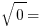 sqrt{0} =